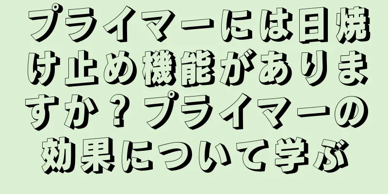 プライマーには日焼け止め機能がありますか？プライマーの効果について学ぶ