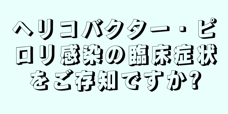 ヘリコバクター・ピロリ感染の臨床症状をご存知ですか?