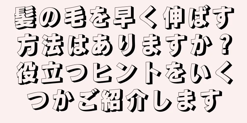 髪の毛を早く伸ばす方法はありますか？役立つヒントをいくつかご紹介します