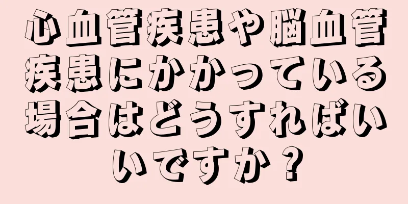 心血管疾患や脳血管疾患にかかっている場合はどうすればいいですか？