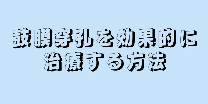 鼓膜穿孔を効果的に治療する方法