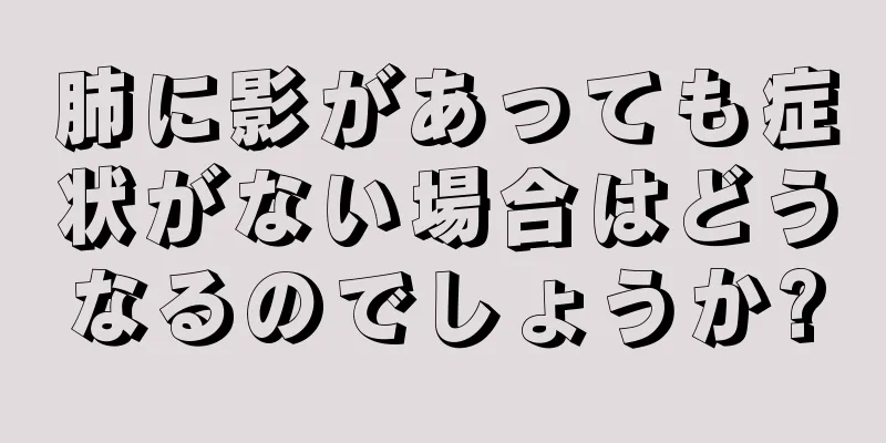 肺に影があっても症状がない場合はどうなるのでしょうか?