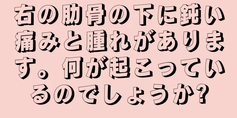 右の肋骨の下に鈍い痛みと腫れがあります。何が起こっているのでしょうか?