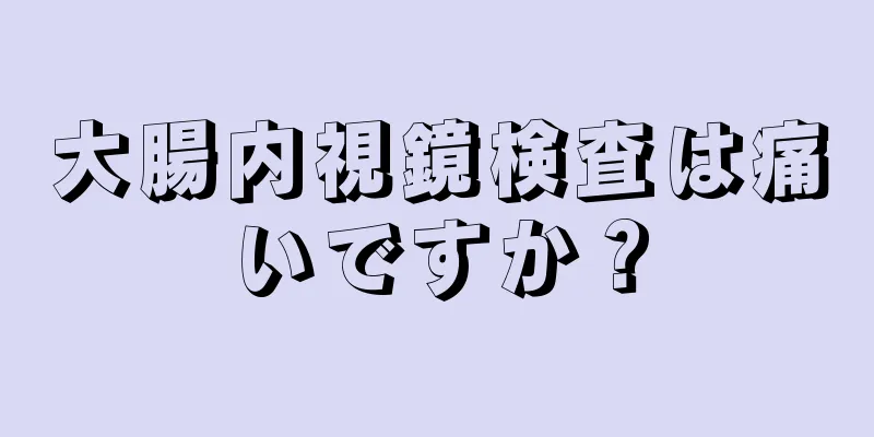 大腸内視鏡検査は痛いですか？