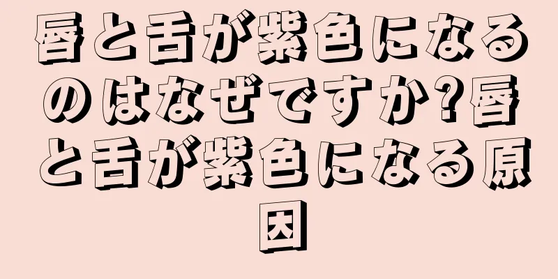 唇と舌が紫色になるのはなぜですか?唇と舌が紫色になる原因