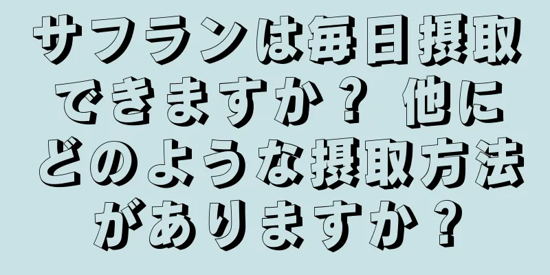 サフランは毎日摂取できますか？ 他にどのような摂取方法がありますか？