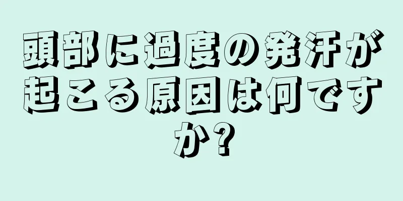 頭部に過度の発汗が起こる原因は何ですか?