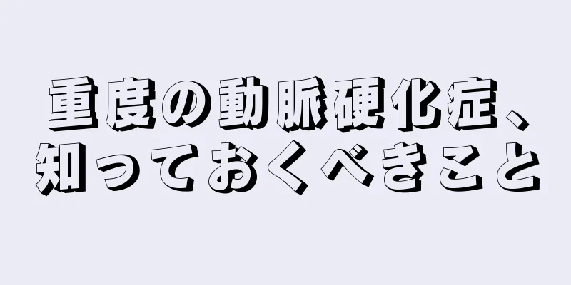 重度の動脈硬化症、知っておくべきこと