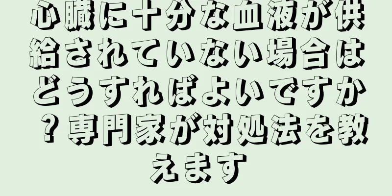 心臓に十分な血液が供給されていない場合はどうすればよいですか？専門家が対処法を教えます