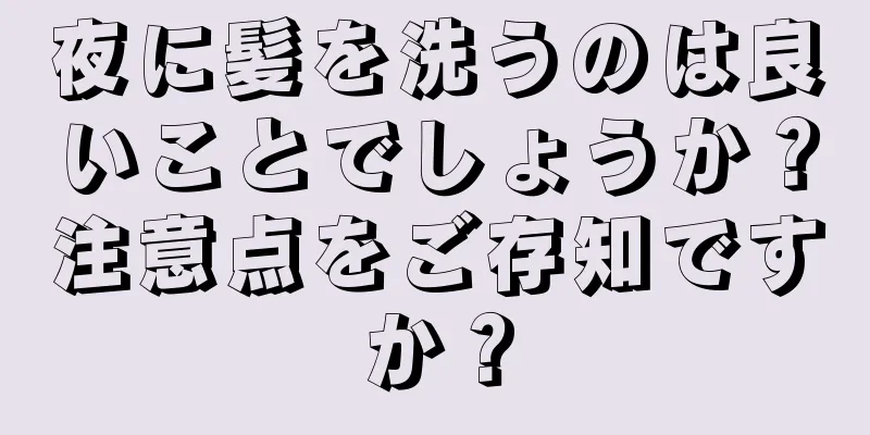 夜に髪を洗うのは良いことでしょうか？注意点をご存知ですか？