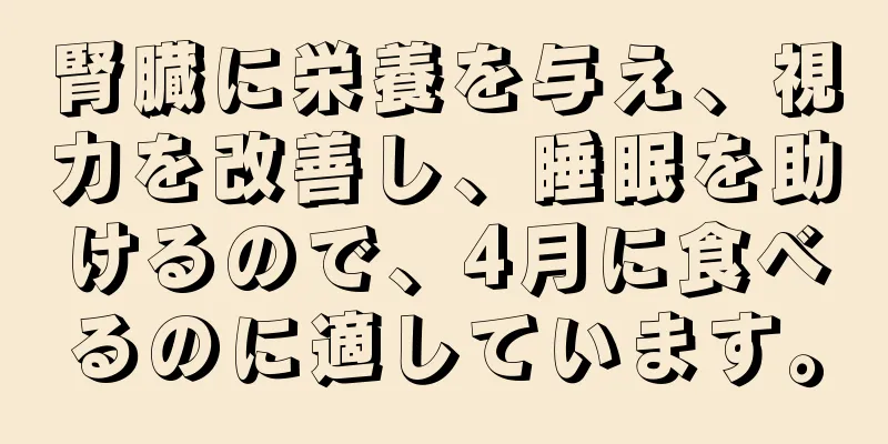 腎臓に栄養を与え、視力を改善し、睡眠を助けるので、4月に食べるのに適しています。