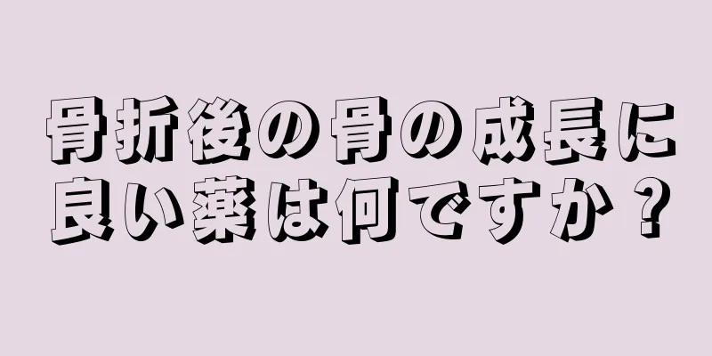 骨折後の骨の成長に良い薬は何ですか？