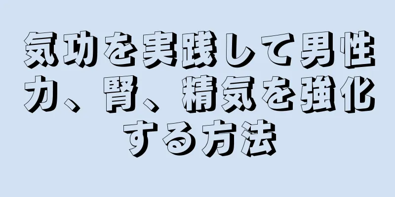 気功を実践して男性力、腎、精気を強化する方法