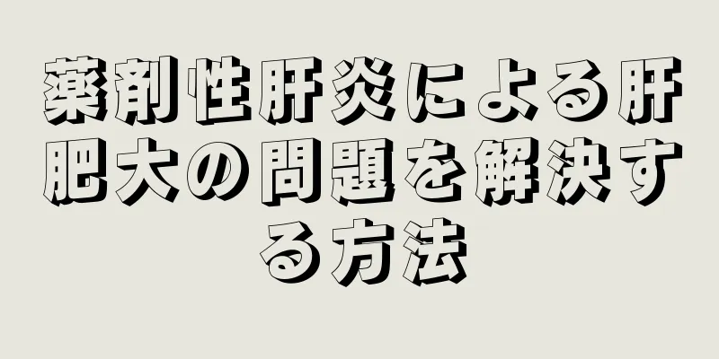 薬剤性肝炎による肝肥大の問題を解決する方法