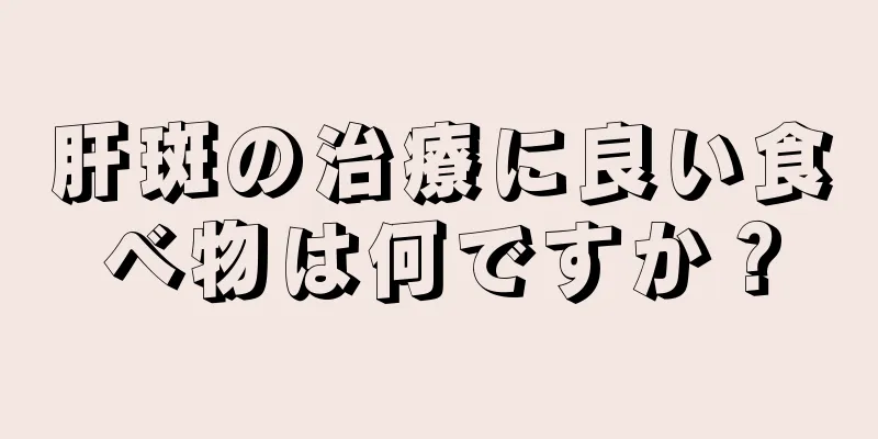 肝斑の治療に良い食べ物は何ですか？