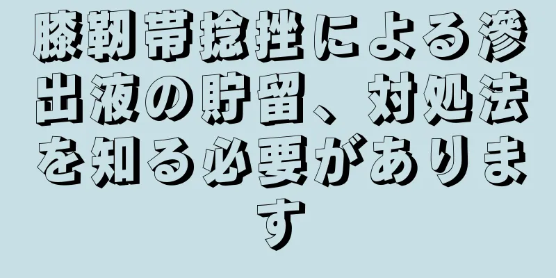 膝靭帯捻挫による滲出液の貯留、対処法を知る必要があります