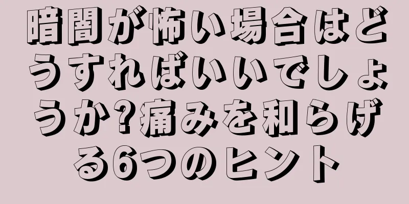 暗闇が怖い場合はどうすればいいでしょうか?痛みを和らげる6つのヒント