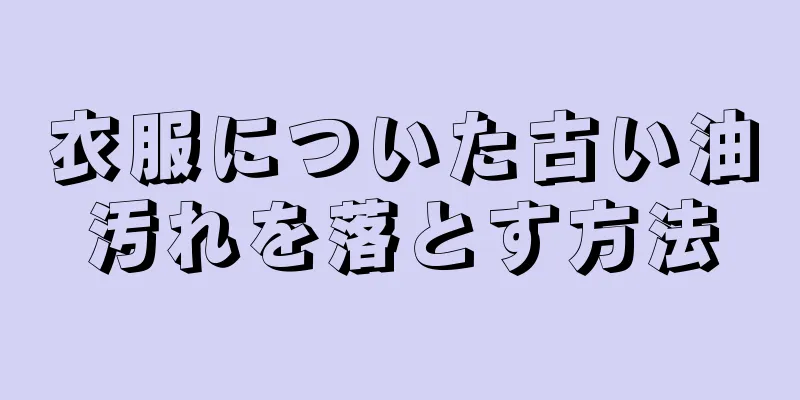 衣服についた古い油汚れを落とす方法