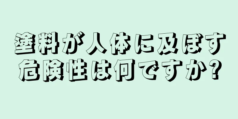 塗料が人体に及ぼす危険性は何ですか?