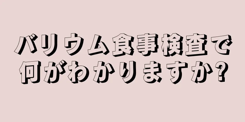 バリウム食事検査で何がわかりますか?