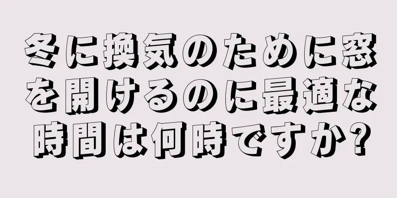 冬に換気のために窓を開けるのに最適な時間は何時ですか?