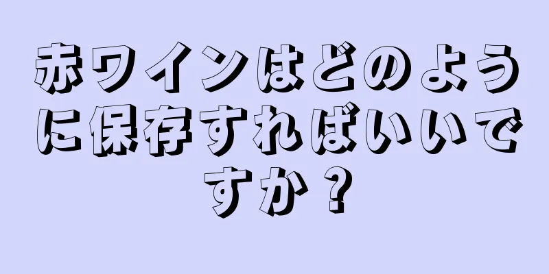 赤ワインはどのように保存すればいいですか？