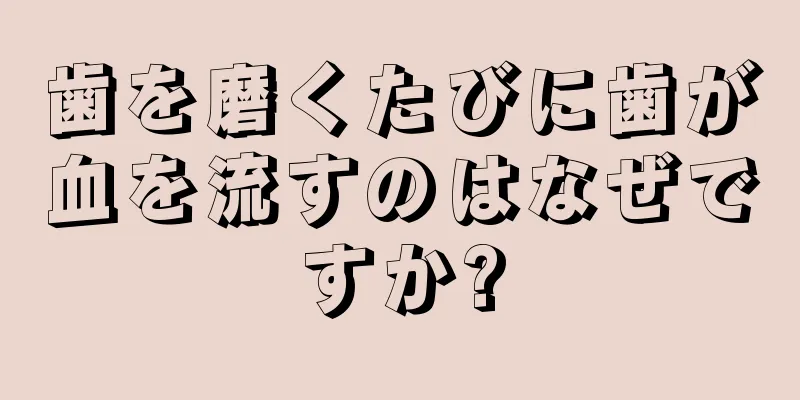 歯を磨くたびに歯が血を流すのはなぜですか?