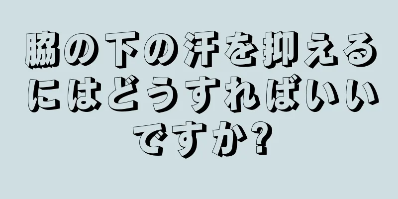 脇の下の汗を抑えるにはどうすればいいですか?