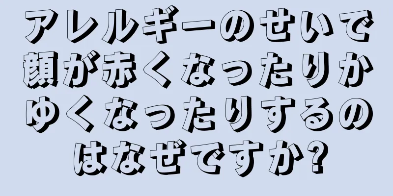 アレルギーのせいで顔が赤くなったりかゆくなったりするのはなぜですか?