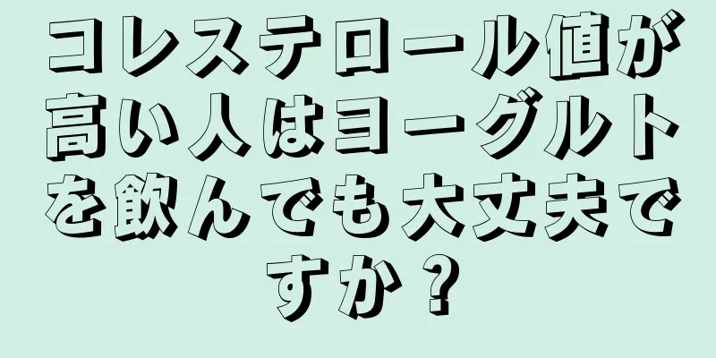 コレステロール値が高い人はヨーグルトを飲んでも大丈夫ですか？