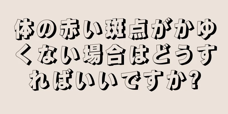 体の赤い斑点がかゆくない場合はどうすればいいですか?