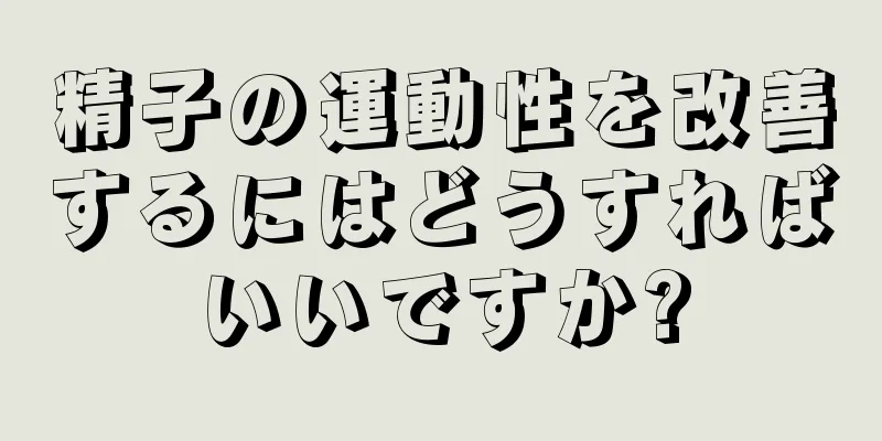 精子の運動性を改善するにはどうすればいいですか?