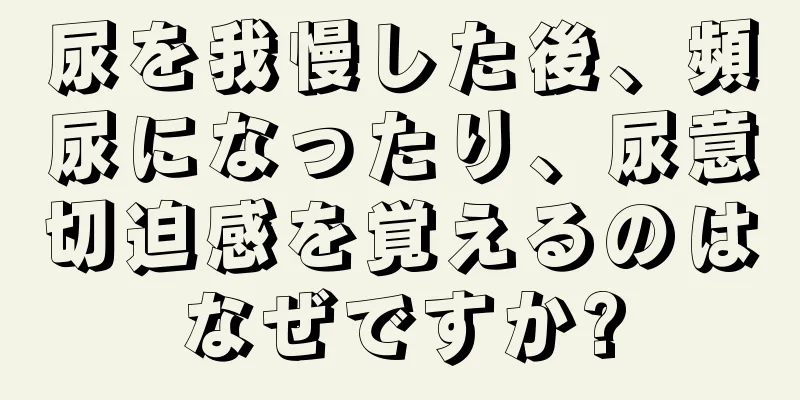 尿を我慢した後、頻尿になったり、尿意切迫感を覚えるのはなぜですか?