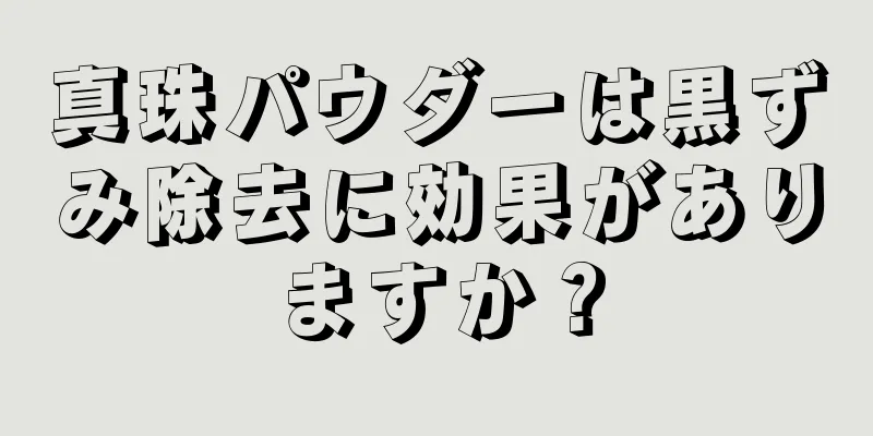 真珠パウダーは黒ずみ除去に効果がありますか？