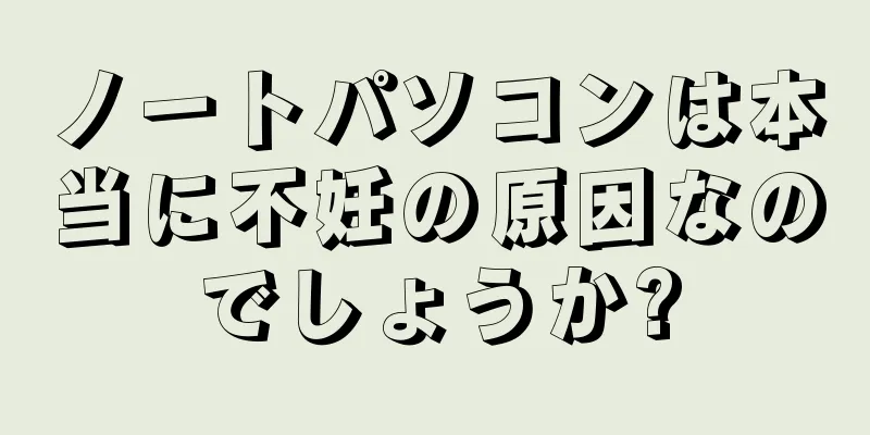 ノートパソコンは本当に不妊の原因なのでしょうか?