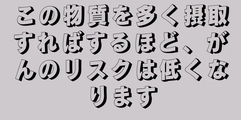 この物質を多く摂取すればするほど、がんのリスクは低くなります