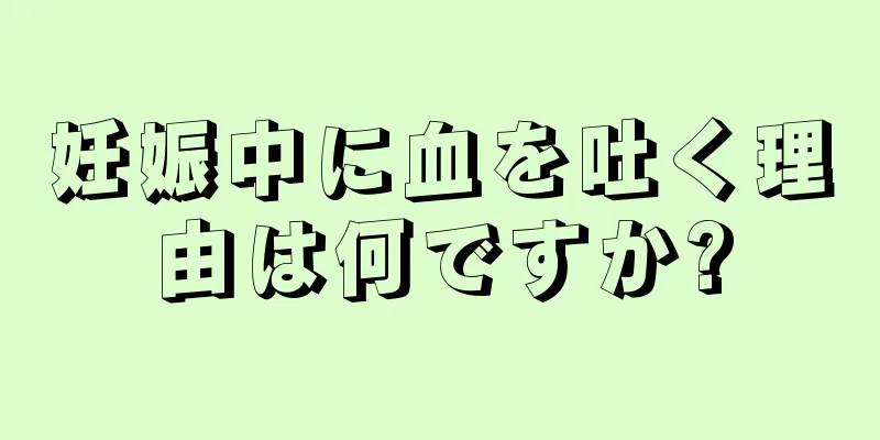 妊娠中に血を吐く理由は何ですか?