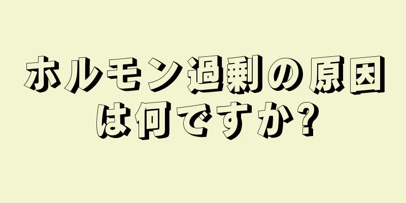 ホルモン過剰の原因は何ですか?