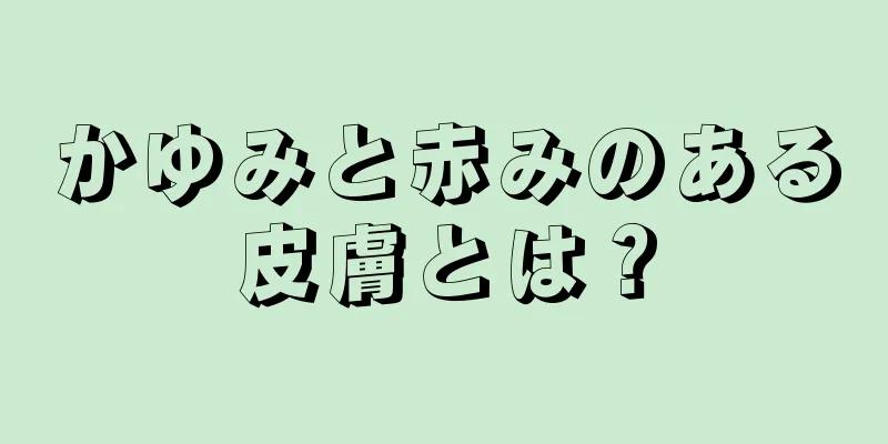 かゆみと赤みのある皮膚とは？