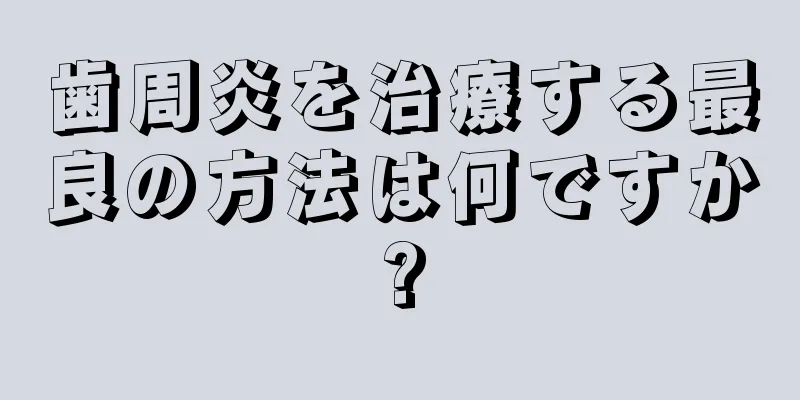 歯周炎を治療する最良の方法は何ですか?