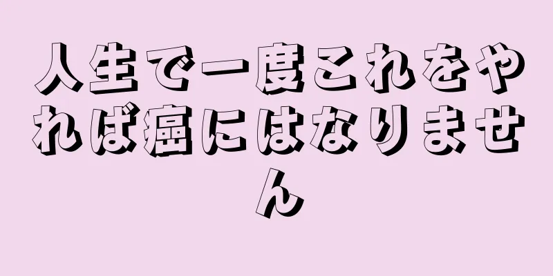 人生で一度これをやれば癌にはなりません