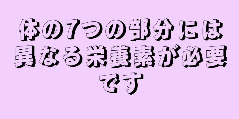 体の7つの部分には異なる栄養素が必要です