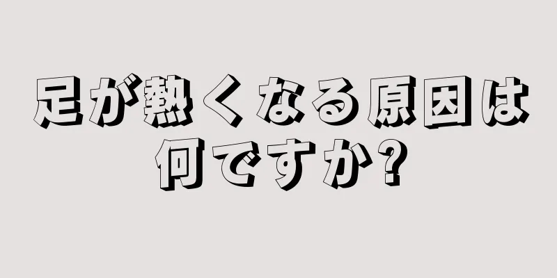 足が熱くなる原因は何ですか?