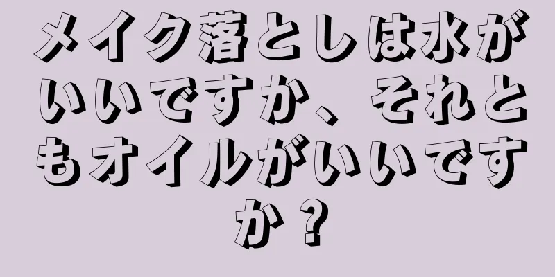 メイク落としは水がいいですか、それともオイルがいいですか？