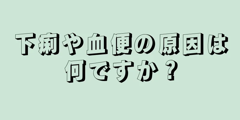 下痢や血便の原因は何ですか？