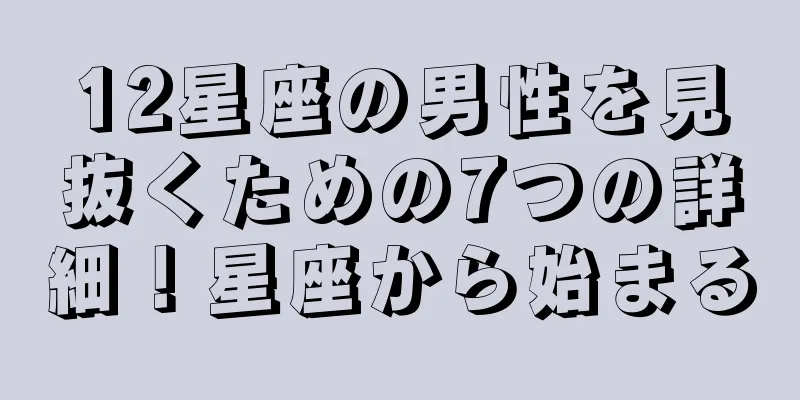 12星座の男性を見抜くための7つの詳細！星座から始まる