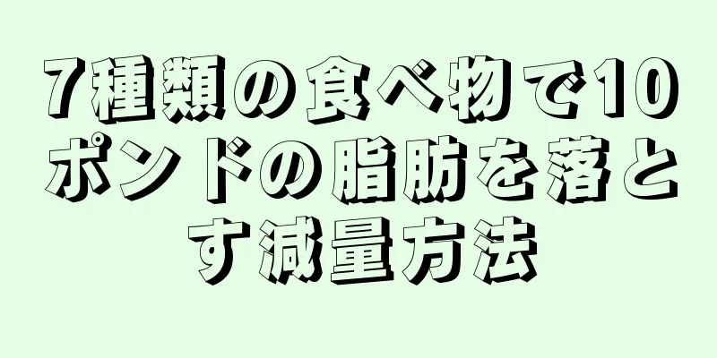 7種類の食べ物で10ポンドの脂肪を落とす減量方法