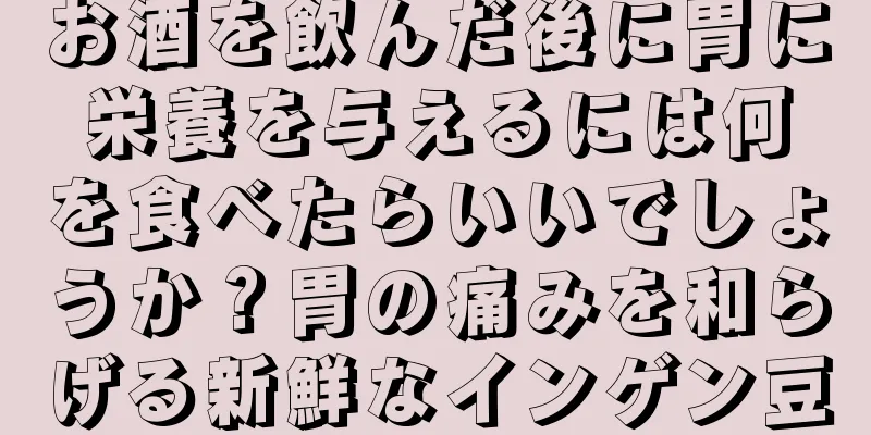 お酒を飲んだ後に胃に栄養を与えるには何を食べたらいいでしょうか？胃の痛みを和らげる新鮮なインゲン豆