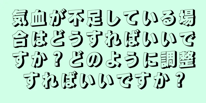 気血が不足している場合はどうすればいいですか？どのように調整すればいいですか？