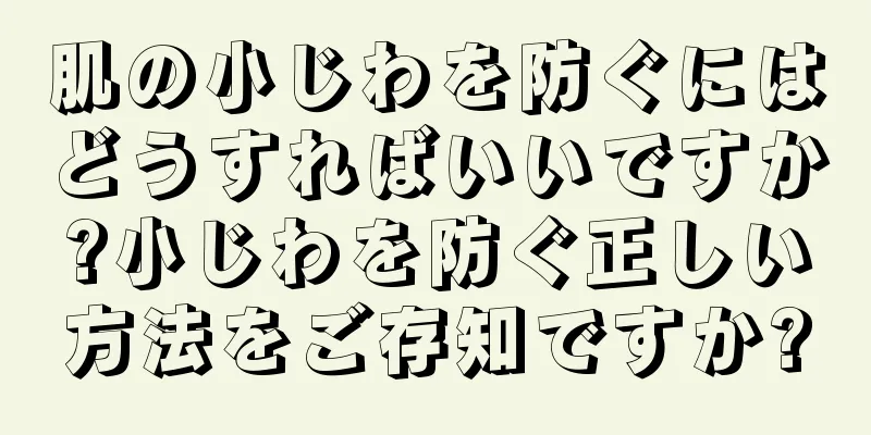 肌の小じわを防ぐにはどうすればいいですか?小じわを防ぐ正しい方法をご存知ですか?